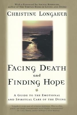 Facing Death and Finding Hope: A Guide to the Emotional and Spiritual Care of the Dying - Christine Longaker - cover
