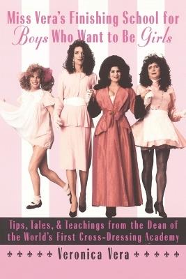 Miss Vera's Finishing School for Boys Who Want to Be Girls: Tips, Tales, & Teachings from the Dean of the World's First Cross-Dressing Academy - Veronica Vera - cover