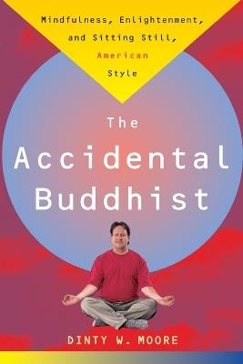 Accidental Buddhist: Mindfulness, Enlightenment, and Sitting Still, American Style - Dinty W. Moore - cover