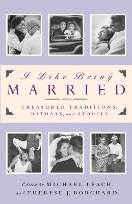 I Like Being Married: Treasured Traditions, Rituals and Stories - Michael Leach,Therese J. Borchard - cover