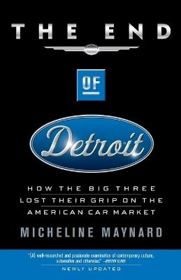 The End of Detroit: How the Big Three Lost Their Grip on the American Car Market - Micheline Maynard - cover