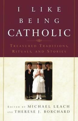 I Like Being Catholic: Treasured Traditions, Rituals, and Stories - Michael Leach,Therese J. Borchard - cover