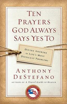 Ten Prayers God Always Says Yes to: Divine Answers to Life's Most Difficult Problems - Anthony DeStefano - cover