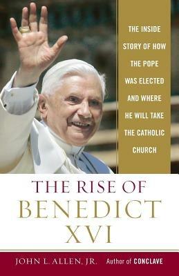 The Rise of Benedict XVI: The Inside Story of How the Pope Was Elected and Where He Will Take the Catholic Church - John L Allen - cover