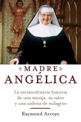 Madre Angelica: La historia notable de una monja, de su nervio, y de una red de milagros - Raymond Arroyo - cover