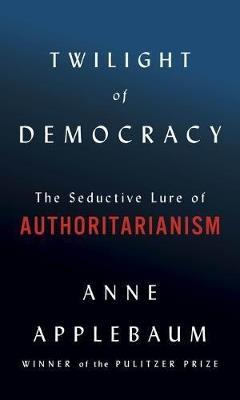 Twilight of Democracy: The Seductive Lure of Authoritarianism - Anne Applebaum - cover