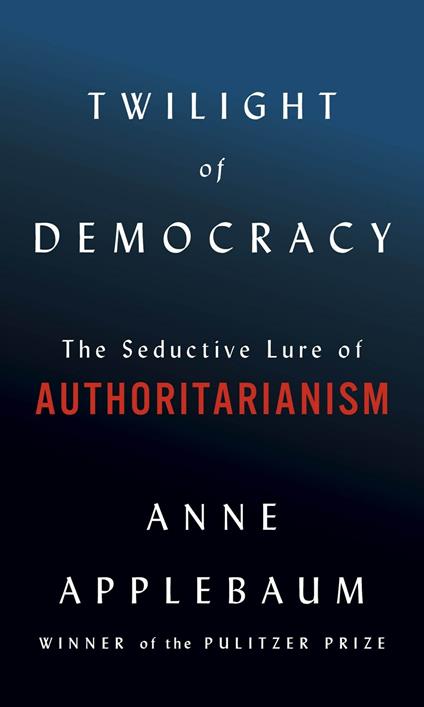 Twilight of Democracy: The Seductive Lure of Authoritarianism - Anne Applebaum - cover