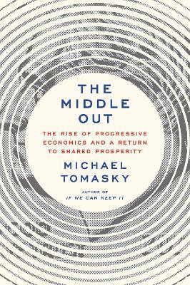 The Middle Out: The Rise of Progressive Economics and a Return to Shared Prosperity - Michael Tomasky - cover