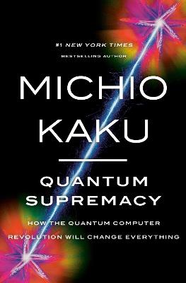 Quantum Supremacy: How the Quantum Computer Revolution Will Change Everything - Michio Kaku - cover