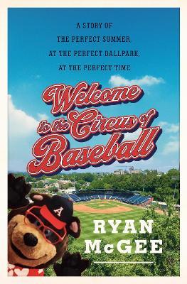 Welcome to the Circus of Baseball: A Story of the Perfect Summer at the Perfect Ballpark at the Perfect Time - Ryan McGee - cover