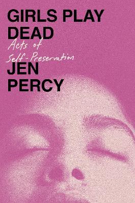 Girls Play Dead: Acts of Self-Preservation - Jen Percy - cover