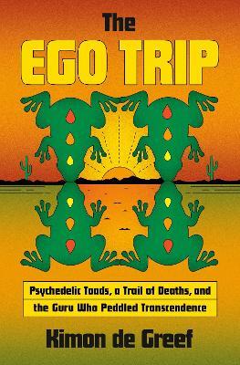The Ego Trip: Psychedelic Toads, a Trail of Deaths, and the Guru Who Peddled Transcendence - Kimon de Greef - cover
