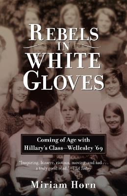 Rebels in White Gloves: Coming of Age with Hillary's Class--Wellesley '69 - Miriam Horn - cover