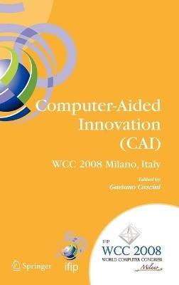 Computer-Aided Innovation (CAI): IFIP 20th World Computer Congress, Proceedings of the Second Topical Session on Computer-Aided Innovation, WG 5.4/TC 5 Computer-Aided Innovation, September 7-10, 2008, Milano, Italy - cover