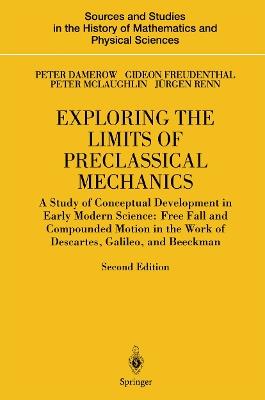 Exploring the Limits of Preclassical Mechanics: A Study of Conceptual Development in Early Modern Science: Free Fall and Compounded Motion in the Work of Descartes, Galileo and Beeckman - Peter Damerow,Gideon Freudenthal,Peter McLaughlin - cover
