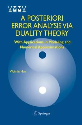 A Posteriori Error Analysis Via Duality Theory: With Applications in Modeling and Numerical Approximations - Weimin Han - cover
