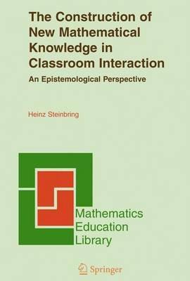 The Construction of New Mathematical Knowledge in Classroom Interaction: An Epistemological Perspective - Heinz Steinbring - cover