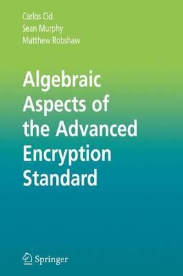 Algebraic Aspects of the Advanced Encryption Standard - Carlos Cid,Sean Murphy,Matthew Robshaw - cover