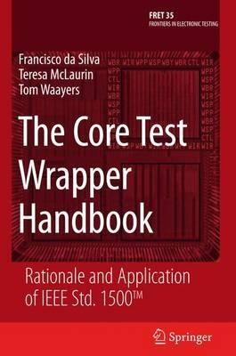 The Core Test Wrapper Handbook: Rationale and Application of IEEE Std. 1500™ - Francisco da Silva,Teresa McLaurin,Tom Waayers - cover