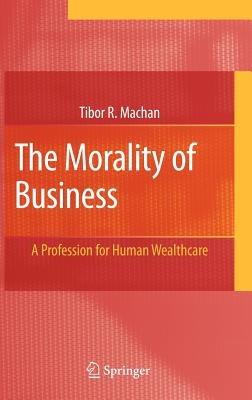 The Morality of Business: A Profession for Human Wealthcare - Tibor R. Machan - cover