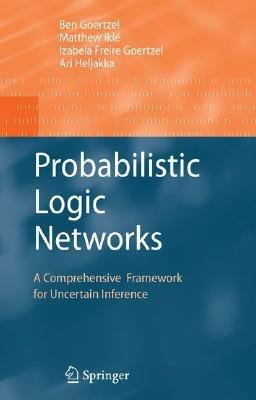 Probabilistic Logic Networks: A Comprehensive Framework for Uncertain Inference - Ben Goertzel,Matthew Iklé,Izabela Freire Goertzel - cover