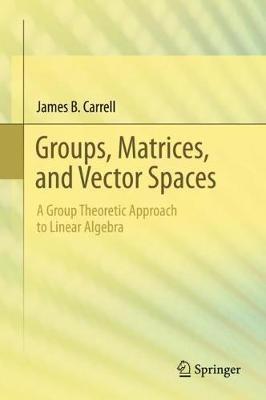 Groups, Matrices, and Vector Spaces: A Group Theoretic Approach to Linear Algebra - James B. Carrell - cover