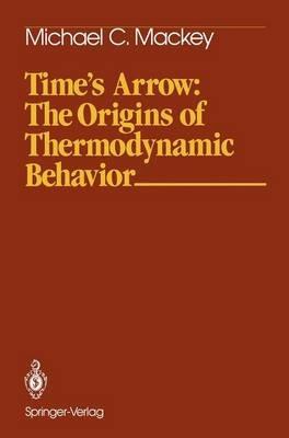 Time’s Arrow: The Origins of Thermodynamic Behavior - Michael C. Mackey - cover