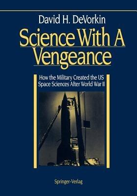 Science With A Vengeance: How the Military Created the US Space Sciences After World War II - David H. DeVorkin - cover