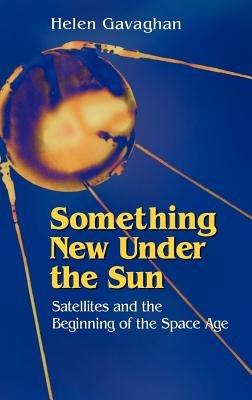 Something New Under the Sun: Satellites and the Beginning of the Space Age - Helen Gavaghan - cover