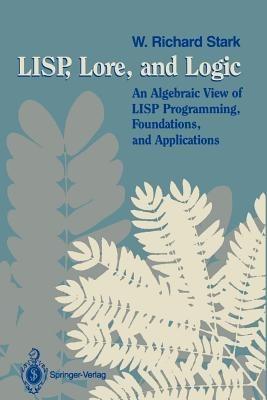 LISP, Lore, and Logic: An Algebraic View of LISP Programming, Foundations, and Applications - W. Richard Stark - cover
