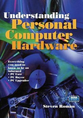 Understanding Personal Computer Hardware: Everything you need to know to be an informed · PC User · PC Buyer · PC Upgrader - Steven Roman - cover