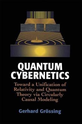 Quantum Cybernetics: Toward a Unification of Relativity and Quantum Theory via Circularly Causal Modeling - Gerhard Grössing - cover