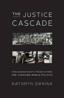 The Justice Cascade: How Human Rights Prosecutions Are Changing World Politics - Kathryn Sikkink - cover