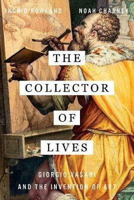 The Collector of Lives: Giorgio Vasari and the Invention of Art - Ingrid Rowland,Noah Charney - cover