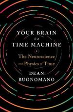 Your Brain Is a Time Machine: The Neuroscience and Physics of Time