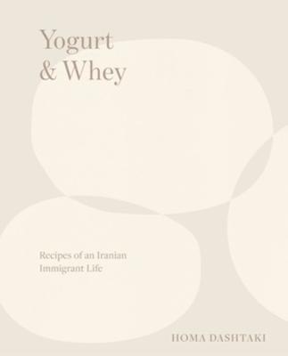 Yogurt & Whey: Recipes of an Iranian Immigrant Life - Homa Dashtaki - cover