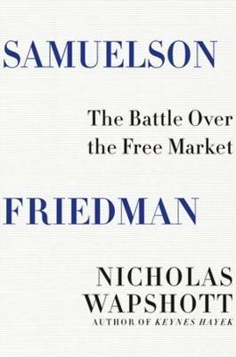 Samuelson Friedman: The Battle Over the Free Market - Nicholas Wapshott - cover