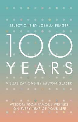 100 Years: Wisdom From Famous Writers on Every Year of Your Life - Joshua Prager,Milton Glaser - cover