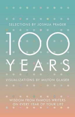 100 Years: Wisdom From Famous Writers on Every Year of Your Life - Joshua Prager,Milton Glaser - cover