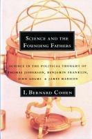 Science and the Founding Fathers: Science in the Political Thought of Thomas Jefferson, Benjamin Franklin, John Adams, and James Madison - I. Bernard Cohen - cover