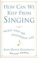 How Can We Keep from Singing: Music and the Passionate Life - Joan Oliver Goldsmith - cover