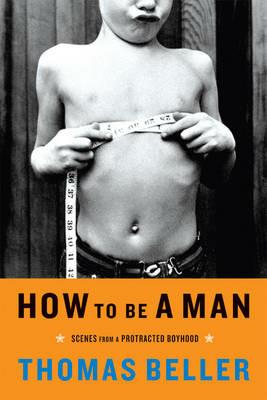 How to Be a Man: Scenes from a Protracted Boyhood - Thomas Beller - cover