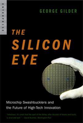 The Silicon Eye: Microchip Swashbucklers and the Future of High-Tech Innovation - George Gilder - cover