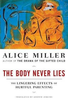 The Body Never Lies: The Lingering Effects of Hurtful Parenting - Alice Miller - cover