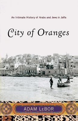 City of Oranges: An Intimate History of Arabs and Jews in Jaffa - Adam Lebor - cover