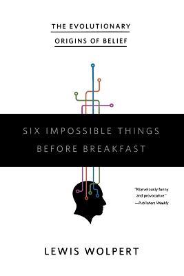 Six Impossible Things Before Breakfast: The Evolutionary Origins of Belief - Lewis Wolpert - cover