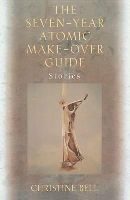 The Seven-Year Atomic Make-Over Guide: Stories - Christine Bell - cover
