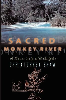 Sacred Monkey River: A Canoe Trip with the Gods - Christopher Shaw - cover