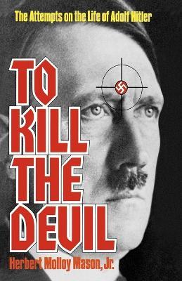 To Kill the Devil: The Attempts on the Life of Adolf Hitler - Herbert Molloy Mason - cover