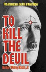 To Kill the Devil: The Attempts on the Life of Adolf Hitler
